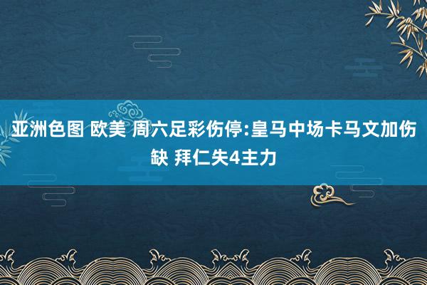 亚洲色图 欧美 周六足彩伤停:皇马中场卡马文加伤缺 拜仁失4主力
