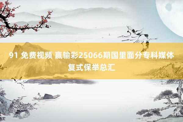 91 免费视频 赢输彩25066期国里面分专科媒体复式保举总汇
