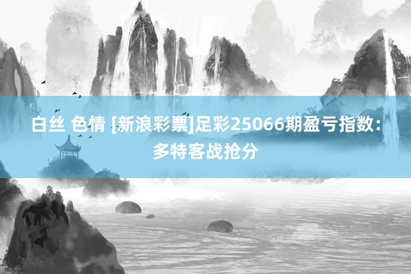 白丝 色情 [新浪彩票]足彩25066期盈亏指数：多特客战抢分
